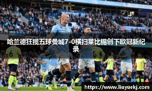 哈兰德狂揽五球曼城7-0横扫莱比锡创下欧冠新纪录