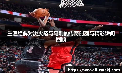 重温经典对决火箭与马刺的传奇时刻与精彩瞬间回顾